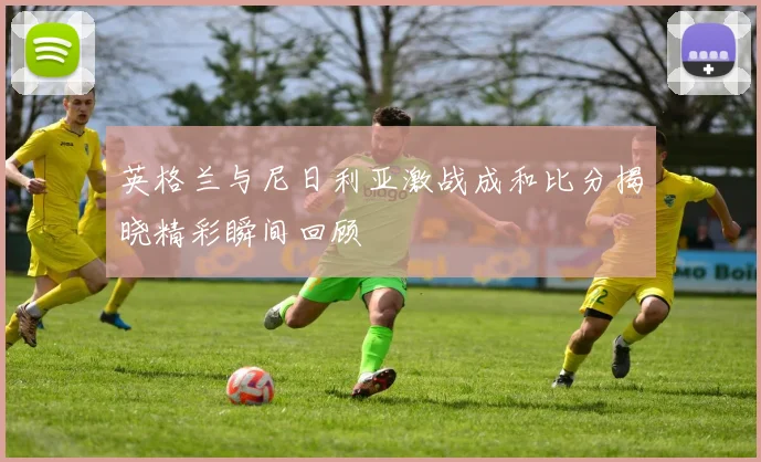 英格兰与尼日利亚激战成和比分揭晓精彩瞬间回顾