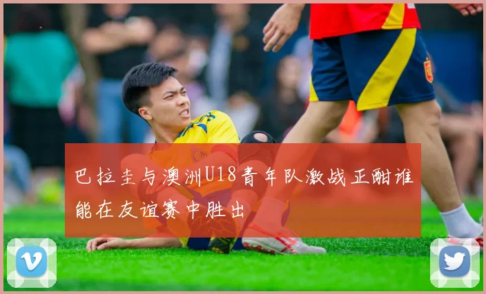 巴拉圭与澳洲U18青年队激战正酣谁能在友谊赛中胜出