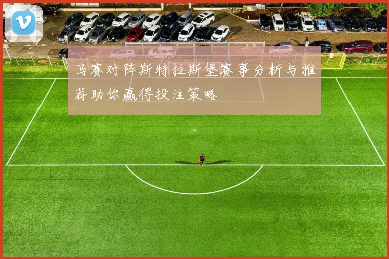 马赛对阵斯特拉斯堡赛事分析与推荐助你赢得投注策略