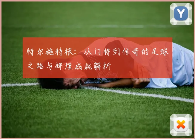 特尔施特根：从门将到传奇的足球之路与辉煌成就解析