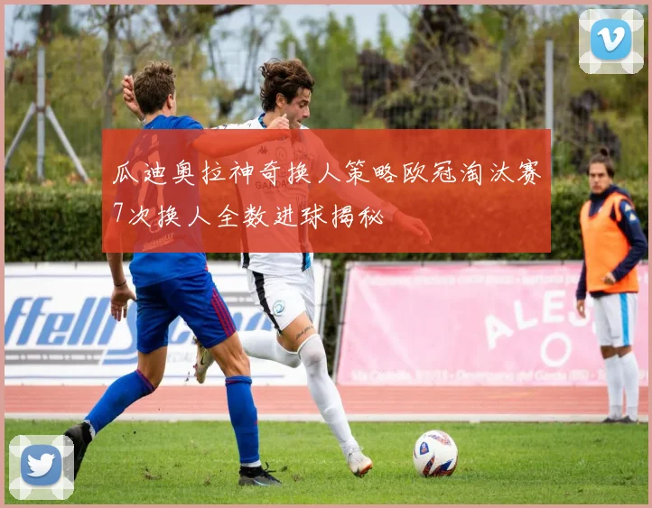 瓜迪奥拉神奇换人策略欧冠淘汰赛7次换人全数进球揭秘