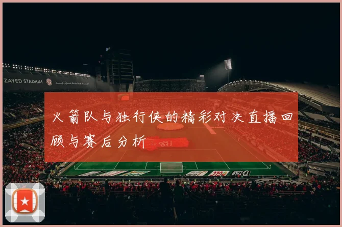 火箭队与独行侠的精彩对决直播回顾与赛后分析