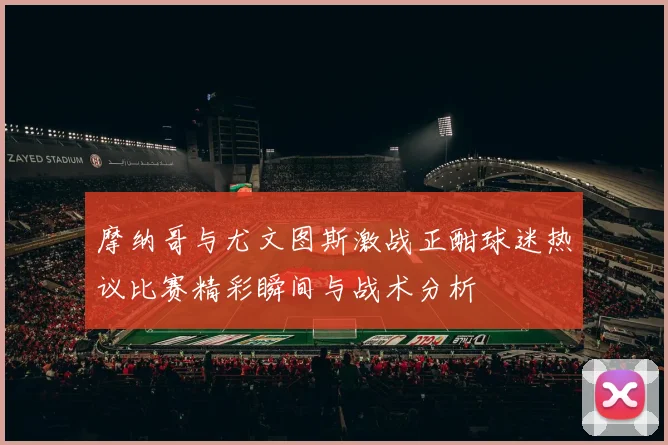 摩纳哥与尤文图斯激战正酣球迷热议比赛精彩瞬间与战术分析
