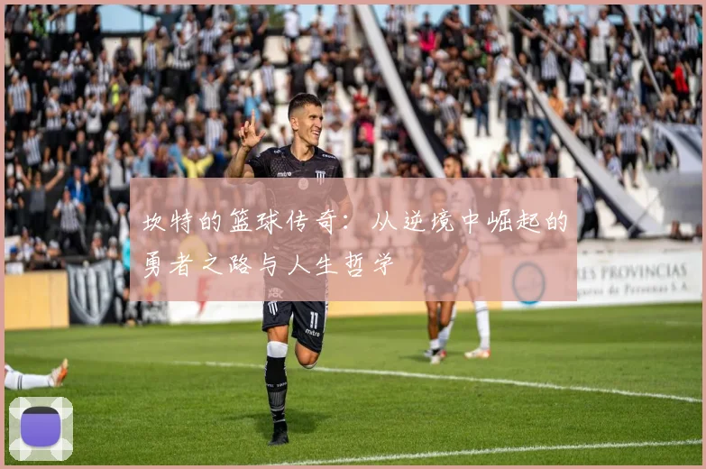 坎特的篮球传奇：从逆境中崛起的勇者之路与人生哲学