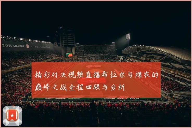 精彩对决视频直播希拉尔与棉农的巅峰之战全程回顾与分析