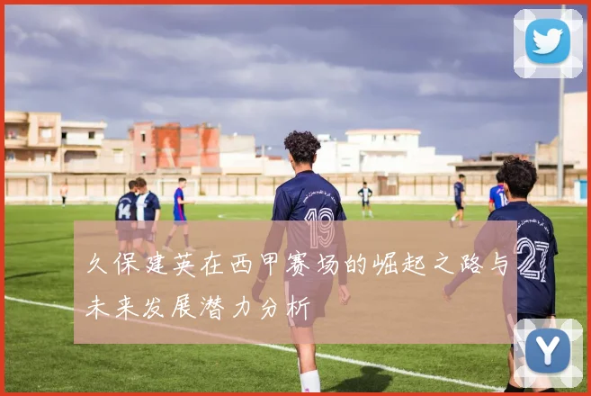 久保建英在西甲赛场的崛起之路与未来发展潜力分析