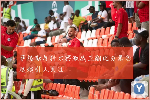 萨格勒与科尔察激战正酣比分悬念迭起引人关注