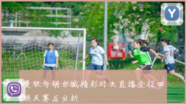 曼联与胡尔城精彩对决直播全程回顾及赛后分析