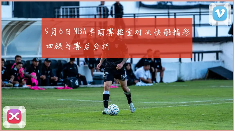 9月6日NBA季前赛掘金对决快船精彩回顾与赛后分析