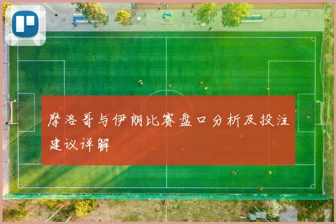 摩洛哥与伊朗比赛盘口分析及投注建议详解