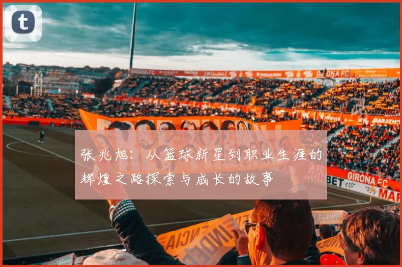 张兆旭：从篮球新星到职业生涯的辉煌之路探索与成长的故事