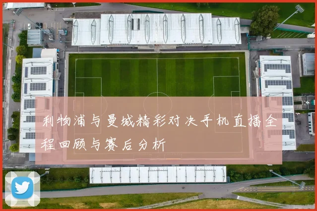 利物浦与曼城精彩对决手机直播全程回顾与赛后分析
