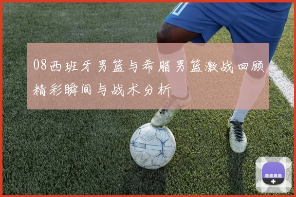 08西班牙男篮与希腊男篮激战回顾精彩瞬间与战术分析