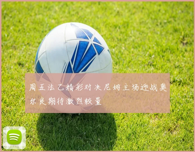 周五法乙精彩对决尼姆主场迎战奥尔良期待激烈较量
