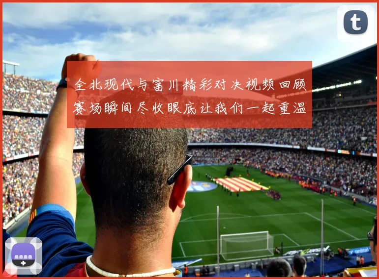 全北现代与富川精彩对决视频回顾赛场瞬间尽收眼底让我们一起重温比赛精彩时刻