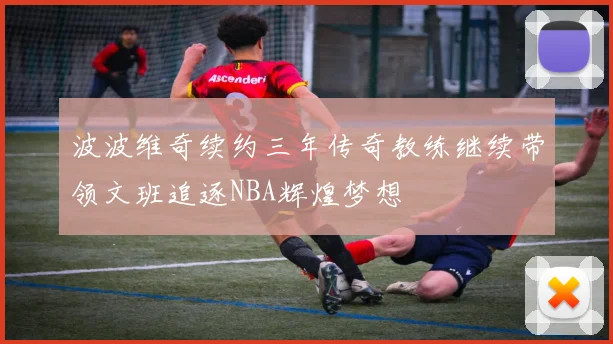 波波维奇续约三年传奇教练继续带领文班追逐NBA辉煌梦想