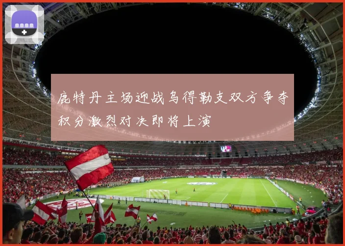 鹿特丹主场迎战乌得勒支双方争夺积分激烈对决即将上演