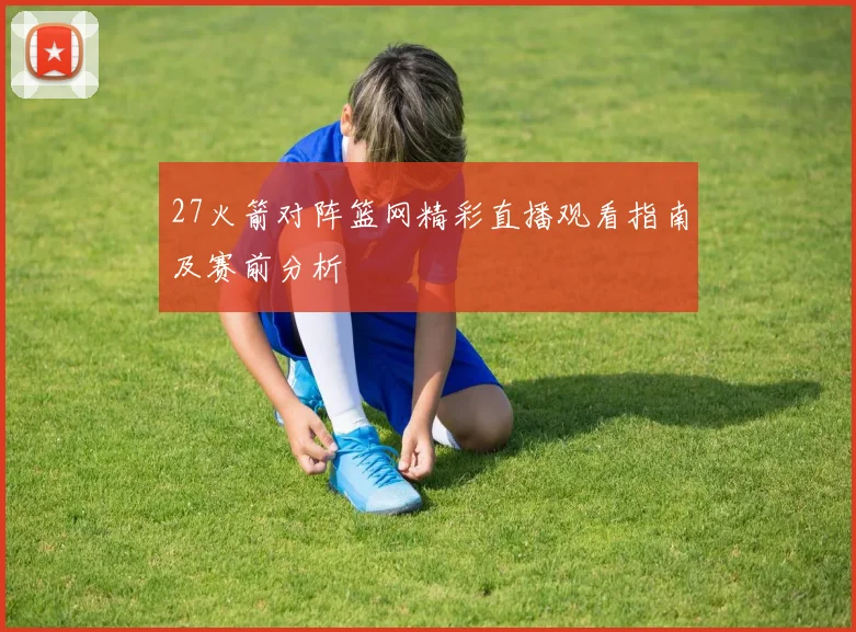 27火箭对阵篮网精彩直播观看指南及赛前分析