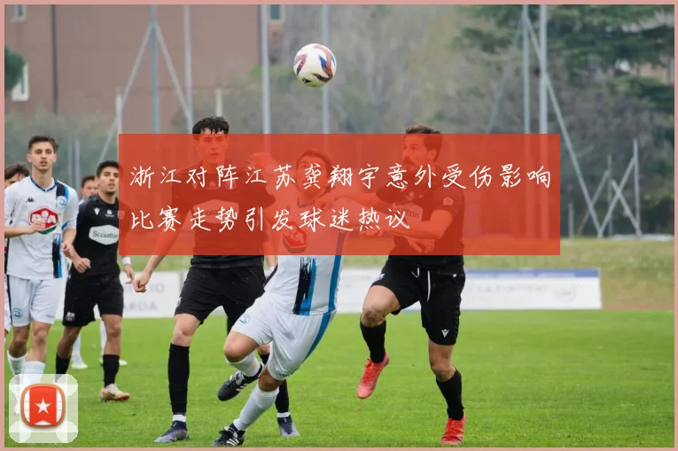 浙江对阵江苏龚翔宇意外受伤影响比赛走势引发球迷热议
