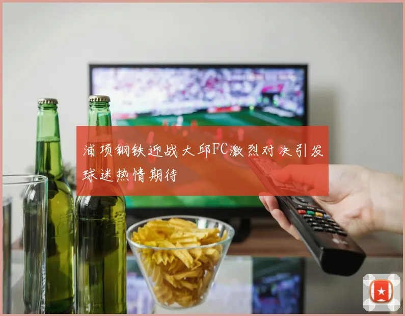 浦项钢铁迎战大邱FC激烈对决引发球迷热情期待