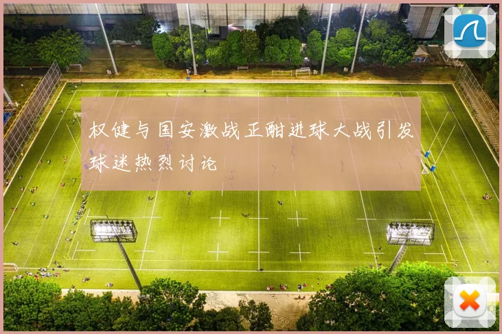 权健与国安激战正酣进球大战引发球迷热烈讨论