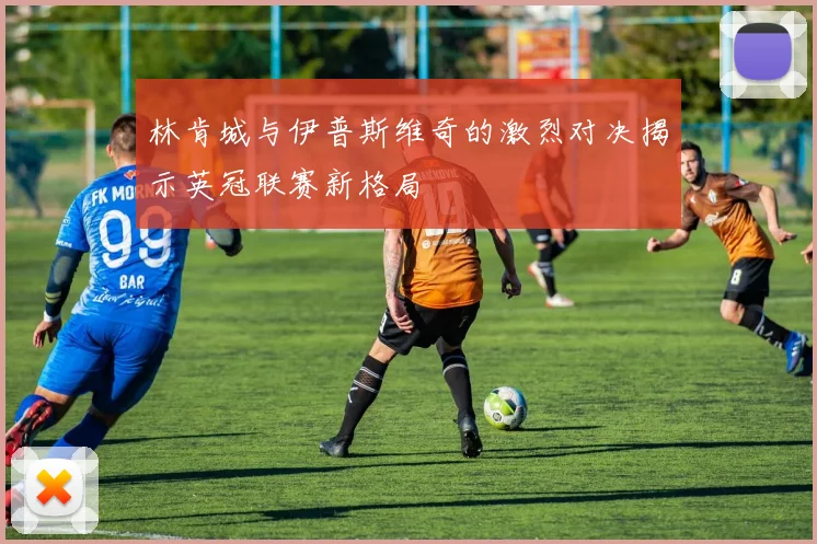 林肯城与伊普斯维奇的激烈对决揭示英冠联赛新格局