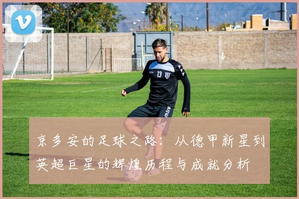 京多安的足球之路：从德甲新星到英超巨星的辉煌历程与成就分析