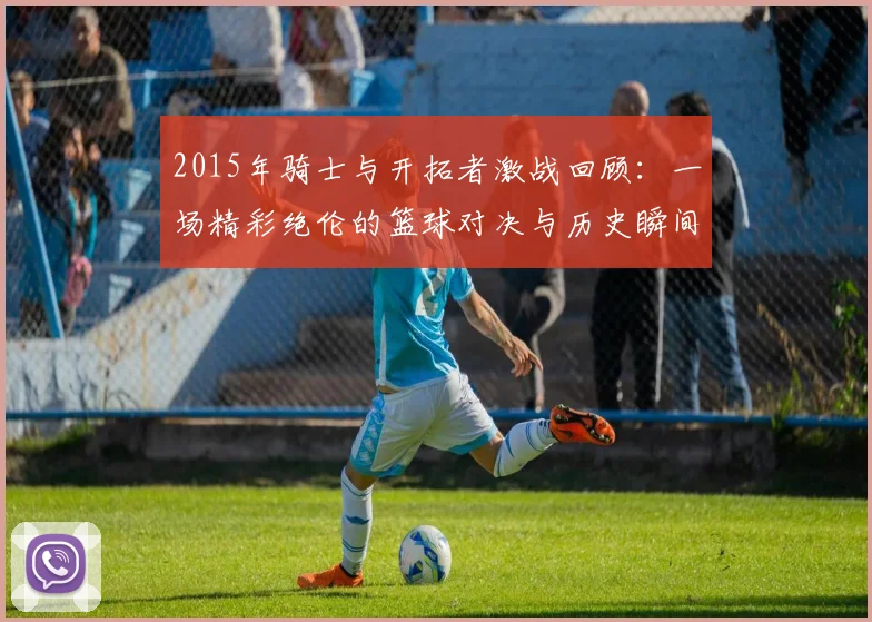 2015年骑士与开拓者激战回顾：一场精彩绝伦的篮球对决与历史瞬间