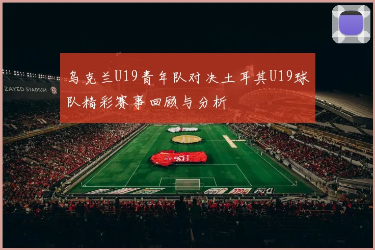 乌克兰U19青年队对决土耳其U19球队精彩赛事回顾与分析