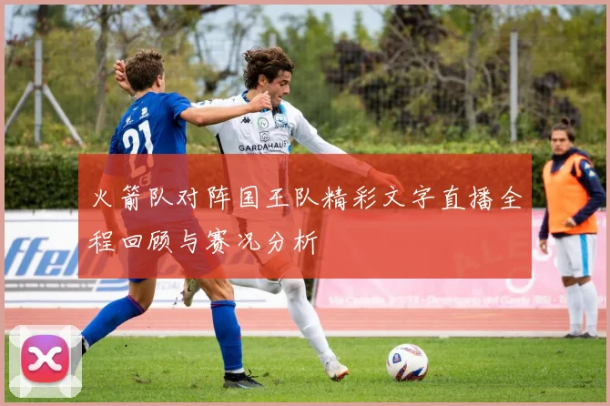 火箭队对阵国王队精彩文字直播全程回顾与赛况分析