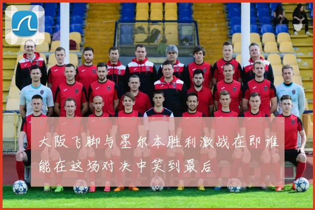 大阪飞脚与墨尔本胜利激战在即谁能在这场对决中笑到最后