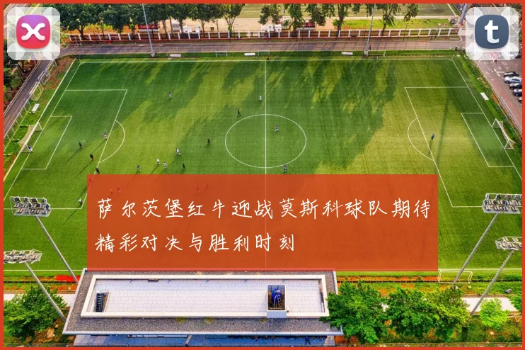 萨尔茨堡红牛迎战莫斯科球队期待精彩对决与胜利时刻