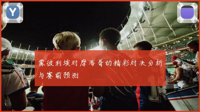 蒙彼利埃对摩洛哥的精彩对决分析与赛前预测