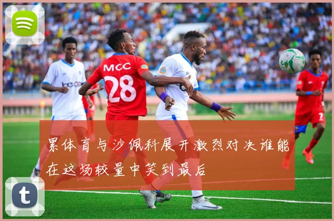 累体育与沙佩科展开激烈对决谁能在这场较量中笑到最后