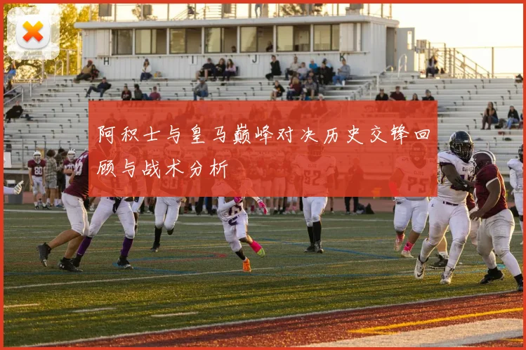 阿积士与皇马巅峰对决历史交锋回顾与战术分析