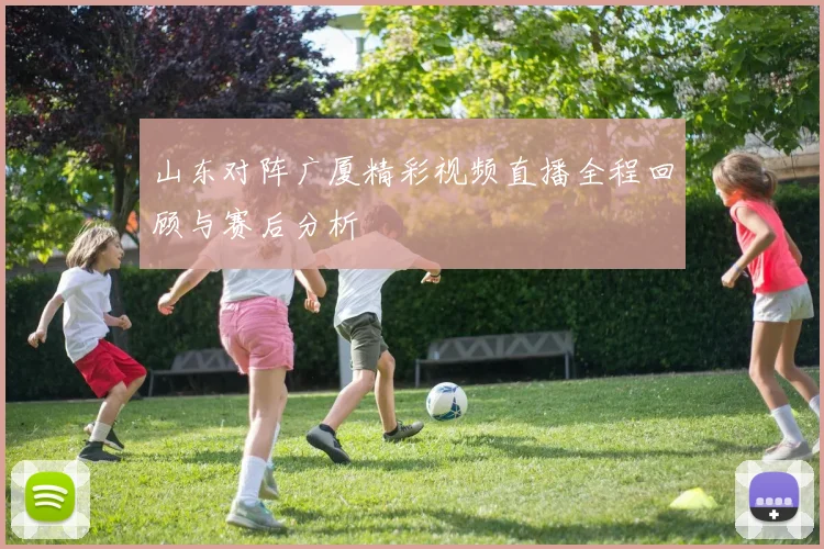 山东对阵广厦精彩视频直播全程回顾与赛后分析